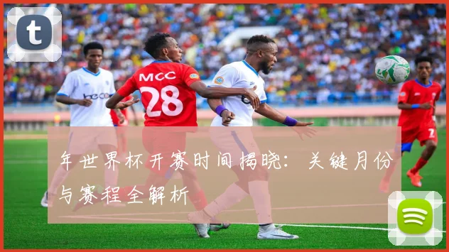 年世界杯开赛时间揭晓：关键月份与赛程全解析