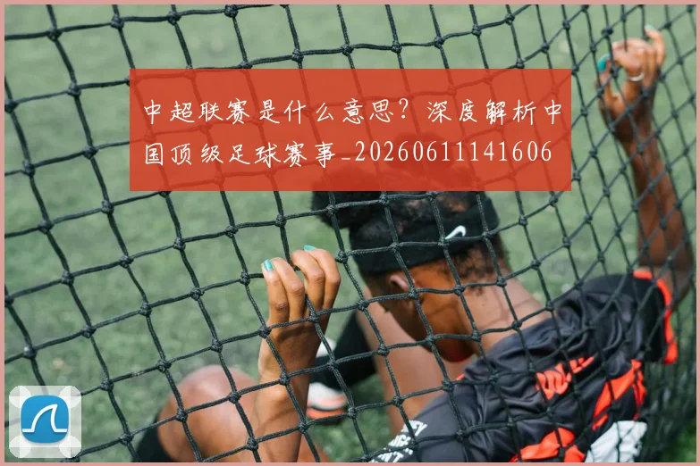 中超联赛是什么意思？深度解析中国顶级足球赛事_20260611141606