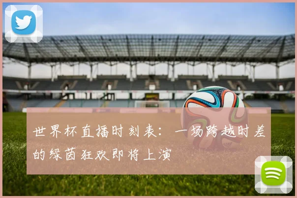 世界杯直播时刻表：一场跨越时差的绿茵狂欢即将上演