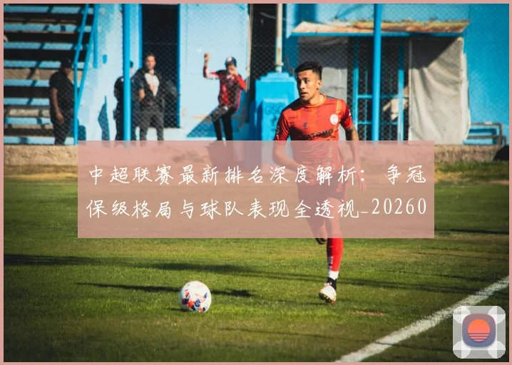 中超联赛最新排名深度解析:争冠保级格局与球队表现全透视_20260611141616