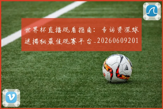 世界杯直播观看指南:专访资深球迷揭秘最佳观赛平台_20260609201325