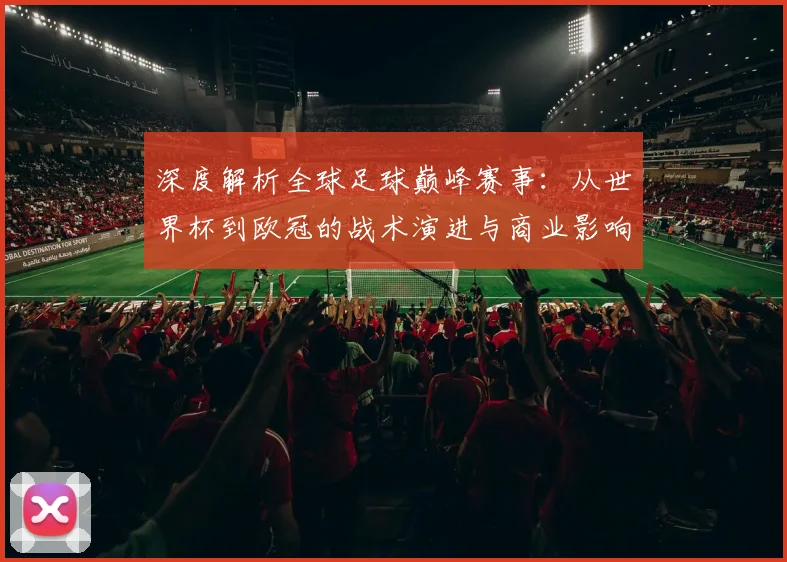 深度解析全球足球巅峰赛事：从世界杯到欧冠的战术演进与商业影响