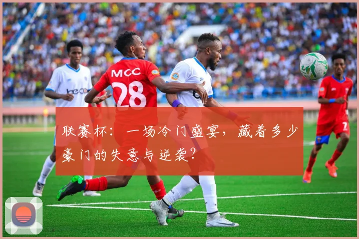 联赛杯:一场冷门盛宴,藏着多少豪门的失意与逆袭?