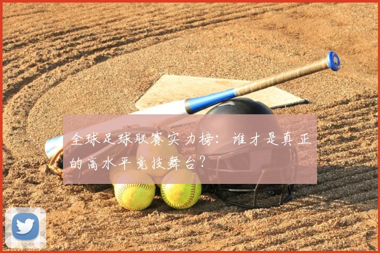 全球足球联赛实力榜:谁才是真正的高水平竞技舞台?