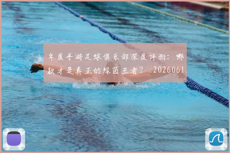 年度手游足球俱乐部深度评测:哪款才是真正的绿茵王者?_20260612211215