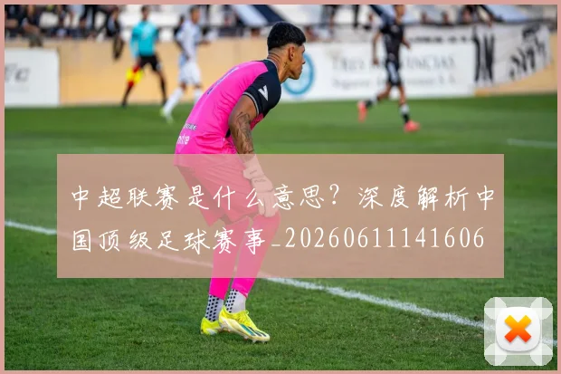 中超联赛是什么意思?深度解析中国顶级足球赛事_20260611141606