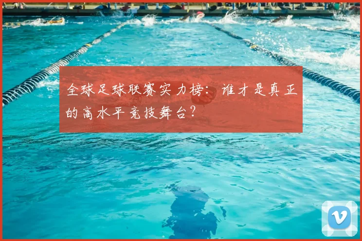 全球足球联赛实力榜:谁才是真正的高水平竞技舞台?