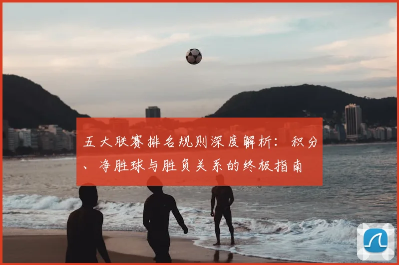 五大联赛排名规则深度解析:积分、净胜球与胜负关系的终极指南